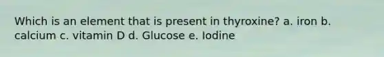 Which is an element that is present in thyroxine? a. iron b. calcium c. vitamin D d. Glucose e. Iodine