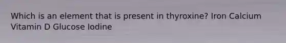 Which is an element that is present in thyroxine? Iron Calcium Vitamin D Glucose Iodine