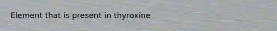 Element that is present in thyroxine