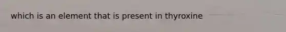 which is an element that is present in thyroxine