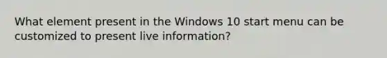 What element present in the Windows 10 start menu can be customized to present live information?