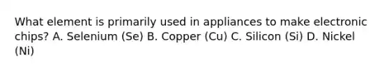 What element is primarily used in appliances to make electronic chips? A. Selenium (Se) B. Copper (Cu) C. Silicon (Si) D. Nickel (Ni)