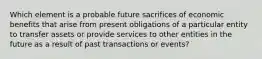 Which element is a probable future sacrifices of economic benefits that arise from present obligations of a particular entity to transfer assets or provide services to other entities in the future as a result of past transactions or events?