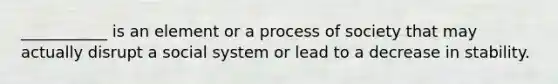 ___________ is an element or a process of society that may actually disrupt a social system or lead to a decrease in stability.