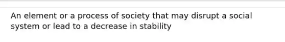 An element or a process of society that may disrupt a social system or lead to a decrease in stability