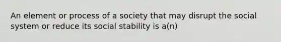 An element or process of a society that may disrupt the social system or reduce its social stability is a(n)