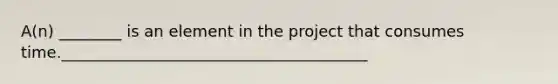 A(n) ________ is an element in the project that consumes time._______________________________________