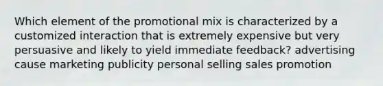 Which element of the promotional mix is characterized by a customized interaction that is extremely expensive but very persuasive and likely to yield immediate feedback? advertising cause marketing publicity personal selling sales promotion