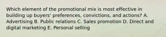 Which element of the promotional mix is most effective in building up​ buyers' preferences,​ convictions, and​ actions? A. Advertising B. Public relations C. Sales promotion D. Direct and digital marketing E. Personal selling