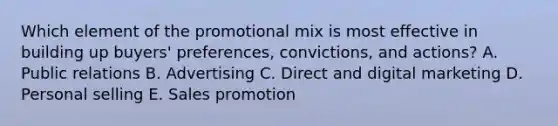 Which element of the promotional mix is most effective in building up​ buyers' preferences,​ convictions, and​ actions? A. Public relations B. Advertising C. Direct and digital marketing D. Personal selling E. Sales promotion