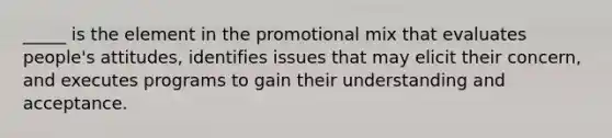 _____ is the element in the promotional mix that evaluates people's attitudes, identifies issues that may elicit their concern, and executes programs to gain their understanding and acceptance.​