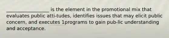 __________________ is the element in the promotional mix that evaluates public atti-tudes, identifies issues that may elicit public concern, and executes 1programs to gain pub-lic understanding and acceptance.