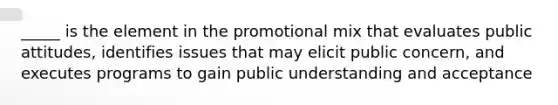 _____ is the element in the promotional mix that evaluates public attitudes, identifies issues that may elicit public concern, and executes programs to gain public understanding and acceptance