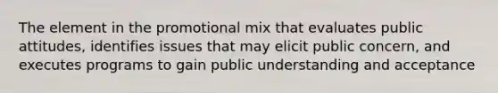 The element in the promotional mix that evaluates public attitudes, identifies issues that may elicit public concern, and executes programs to gain public understanding and acceptance