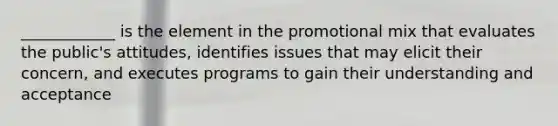 ____________ is the element in the promotional mix that evaluates the public's attitudes, identifies issues that may elicit their concern, and executes programs to gain their understanding and acceptance