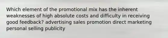 Which element of the promotional mix has the inherent weaknesses of high absolute costs and difficulty in receiving good feedback? advertising sales promotion direct marketing personal selling publicity