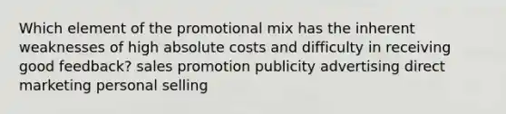 Which element of the promotional mix has the inherent weaknesses of high absolute costs and difficulty in receiving good feedback? sales promotion publicity advertising direct marketing personal selling