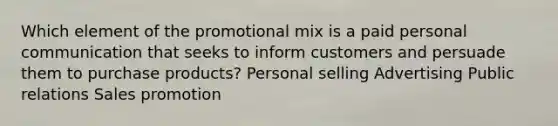 Which element of the promotional mix is a paid personal communication that seeks to inform customers and persuade them to purchase products? Personal selling Advertising Public relations Sales promotion