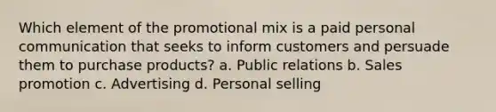 Which element of the promotional mix is a paid personal communication that seeks to inform customers and persuade them to purchase products? a. Public relations b. Sales promotion c. Advertising d. Personal selling