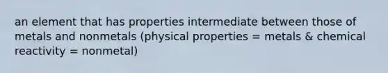 an element that has properties intermediate between those of metals and nonmetals (physical properties = metals & chemical reactivity = nonmetal)