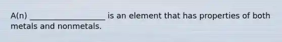 A(n) ___________________ is an element that has properties of both metals and nonmetals.