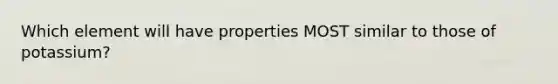 Which element will have properties MOST similar to those of potassium?