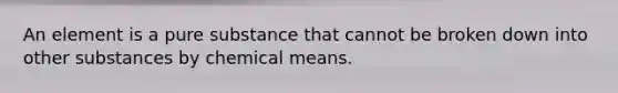 An element is a pure substance that cannot be broken down into other substances by chemical means.