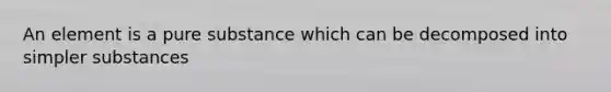 An element is a pure substance which can be decomposed into simpler substances