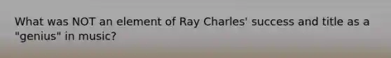 What was NOT an element of Ray Charles' success and title as a "genius" in music?