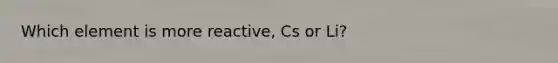 Which element is more reactive, Cs or Li?