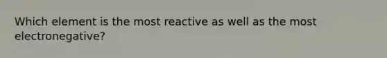 Which element is the most reactive as well as the most electronegative?