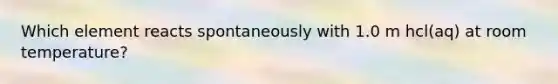Which element reacts spontaneously with 1.0 m hcl(aq) at room temperature?