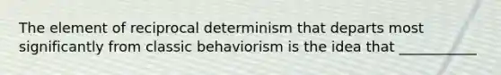 The element of reciprocal determinism that departs most significantly from classic behaviorism is the idea that ___________