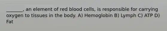 _______, an element of red blood cells, is responsible for carrying oxygen to tissues in the body. A) Hemoglobin B) Lymph C) ATP D) Fat