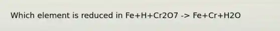 Which element is reduced in Fe+H+Cr2O7 -> Fe+Cr+H2O