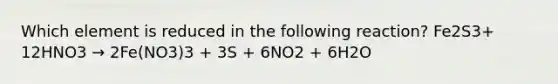 Which element is reduced in the following reaction? Fe2S3+ 12HNO3 → 2Fe(NO3)3 + 3S + 6NO2 + 6H2O