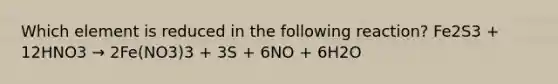 Which element is reduced in the following reaction? Fe2S3 + 12HNO3 → 2Fe(NO3)3 + 3S + 6NO + 6H2O