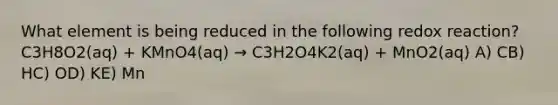 What element is being reduced in the following redox reaction? C3H8O2(aq) + KMnO4(aq) → C3H2O4K2(aq) + MnO2(aq) A) CB) HC) OD) KE) Mn