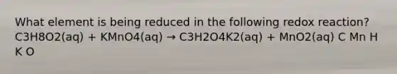 What element is being reduced in the following redox reaction? C3H8O2(aq) + KMnO4(aq) → C3H2O4K2(aq) + MnO2(aq) C Mn H K O