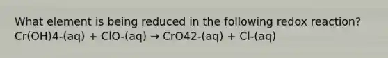 What element is being reduced in the following redox reaction? Cr(OH)4-(aq) + ClO-(aq) → CrO42-(aq) + Cl-(aq)