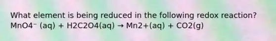 What element is being reduced in the following redox reaction? MnO4⁻ (aq) + H2C2O4(aq) → Mn2+(aq) + CO2(g)