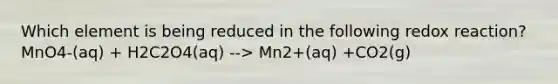 Which element is being reduced in the following redox reaction? MnO4-(aq) + H2C2O4(aq) --> Mn2+(aq) +CO2(g)