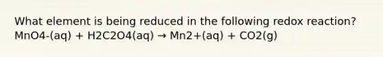 What element is being reduced in the following redox reaction? MnO4-(aq) + H2C2O4(aq) → Mn2+(aq) + CO2(g)