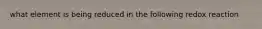 what element is being reduced in the following redox reaction