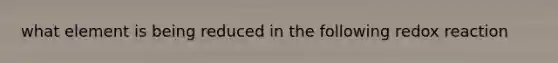 what element is being reduced in the following redox reaction