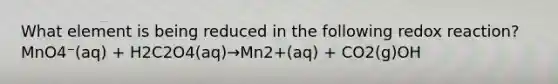 What element is being reduced in the following redox reaction?MnO4⁻(aq) + H2C2O4(aq)→Mn2+(aq) + CO2(g)OH