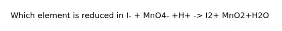 Which element is reduced in I- + MnO4- +H+ -> I2+ MnO2+H2O