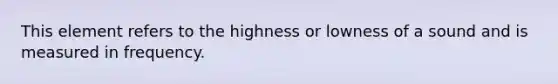 This element refers to the highness or lowness of a sound and is measured in frequency.