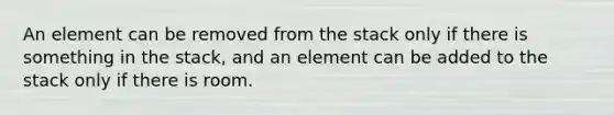 An element can be removed from the stack only if there is something in the stack, and an element can be added to the stack only if there is room.