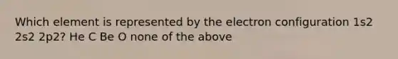 Which element is represented by the electron configuration 1s2 2s2 2p2? He C Be O none of the above